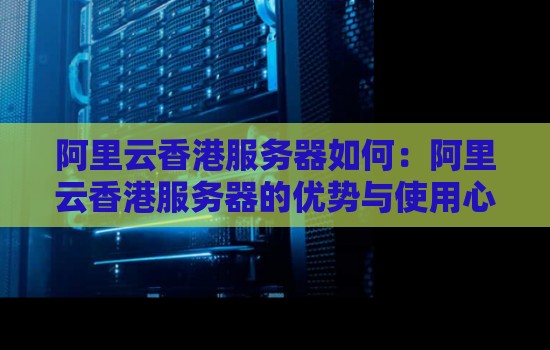 阿里云香港服务器如何：阿里云香港服务器的优势与使用心得