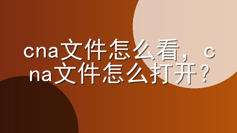 cna文件怎么看，cna文件怎么打开？