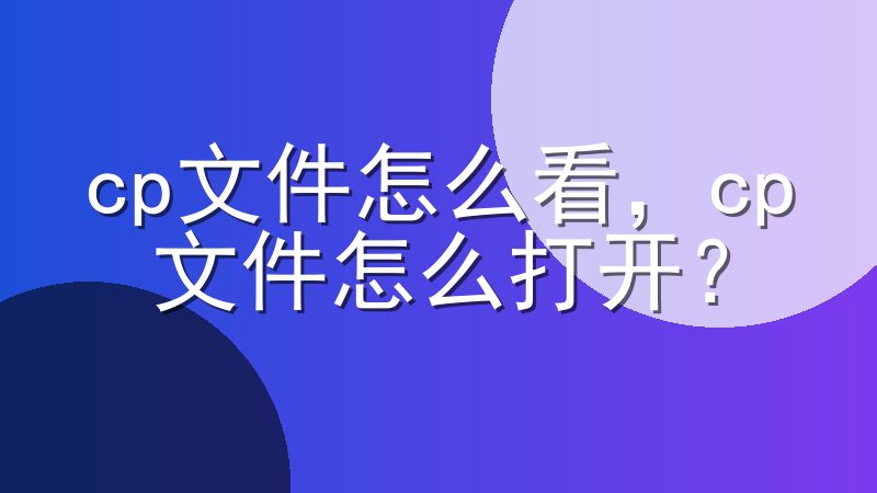 cp文件怎么看，cp文件怎么打开？