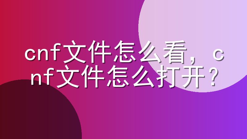 cnf文件怎么看，cnf文件怎么打开？