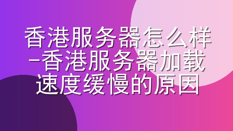 香港服务器怎么样-香港服务器加载速度缓慢的原因