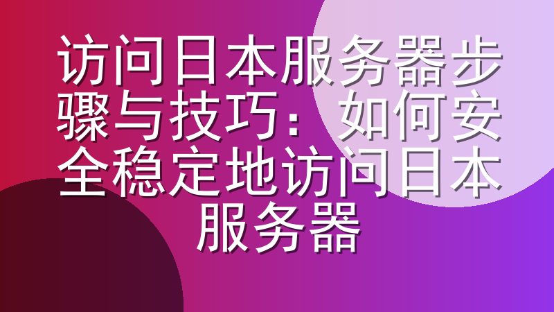 访问日本服务器步骤与技巧：如何安全稳定地访问日本服务器