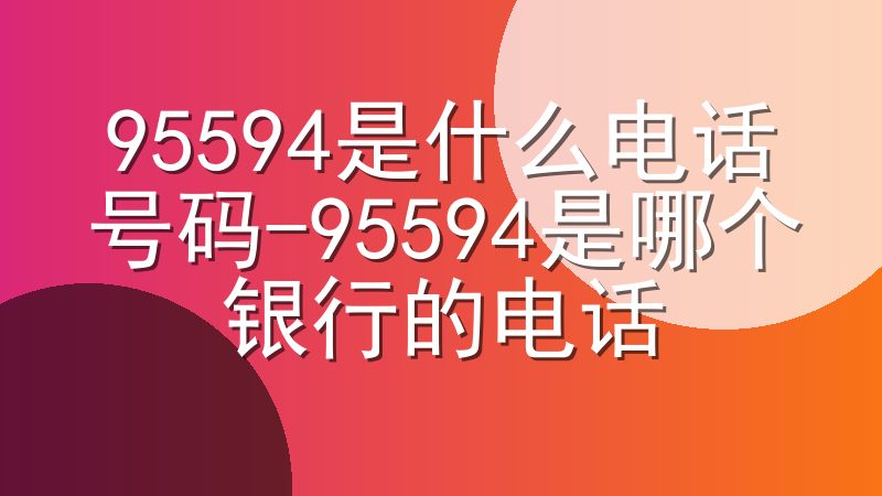 95594是什么电话号码-95594是哪个银行的电话